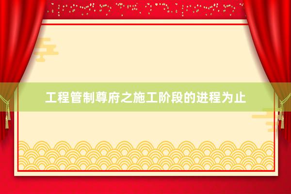 工程管制尊府之施工阶段的进程为止