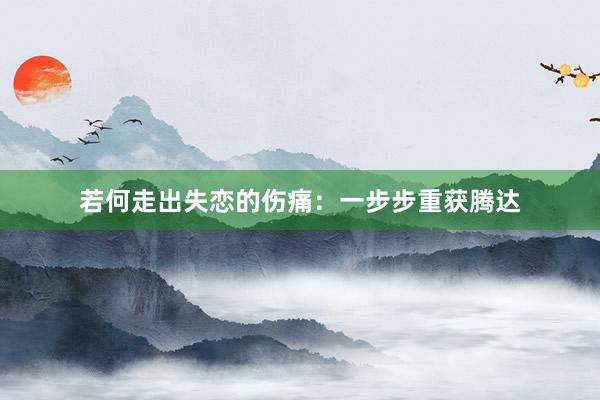 若何走出失恋的伤痛：一步步重获腾达